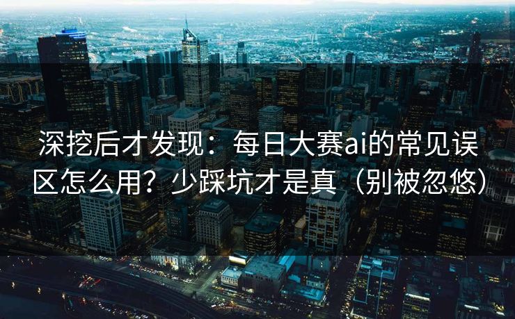 深挖后才发现:每日大赛ai的常见误区怎么用?少踩坑才是真(别被忽悠) 深挖后才发现:每日大赛ai的常见误区怎么用?少踩坑才是真(别被忽悠)