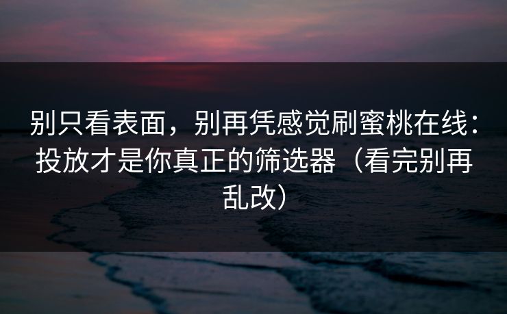 别只看表面，别再凭感觉刷蜜桃在线：投放才是你真正的筛选器（看完别再乱改）