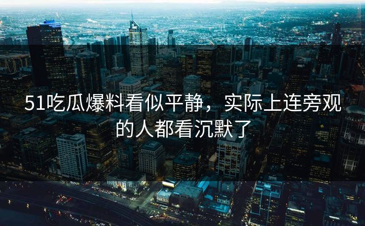 51吃瓜爆料看似平静，实际上连旁观的人都看沉默了